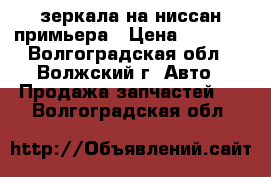 зеркала на ниссан примьера › Цена ­ 5 600 - Волгоградская обл., Волжский г. Авто » Продажа запчастей   . Волгоградская обл.